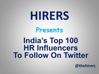 HIRERS 
Presents 
India’s Top 100 
HR Influencers 
To Follow On Twitter 
@thehirers 
 