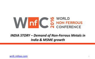 wnfc.mtlexs.com 1
INDIA STORY – Demand of Non-Ferrous Metals in
India & MSME growth
 