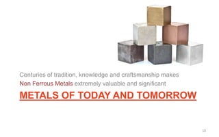 METALS OF TODAY AND TOMORROW
Centuries of tradition, knowledge and craftsmanship makes
Non Ferrous Metals extremely valuable and significant
10
 