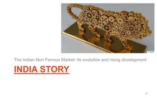 INDIA STORY
The Indian Non Ferrous Market: Its evolution and rising development
14
 