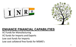 20
ENHANCE FINANCIAL CAPABILITIES
VC Funds for Manufacturing
VC funds for Imports and Exports
Low cost funds for Imports
Low cost collateral free funds for MSME’s
 