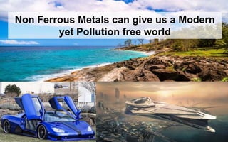23
Non Ferrous Metals can give us a Modern
yet Pollution free world
 