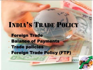 INDIA’S TRADE POLICY
• Foreign Trade
• Balance of Payments
• Trade policies
• Foreign Trade Policy (FTP)
 