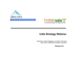 Professional Services Training & Consulting




                                                  India Strategy Webinar

                                              Saibal Sen, Shrikant Waghmare, Jim Weik, Thak Patel
                                                     AND a team of ZENESYS Certified Consultants

                                                                             Version 4.0
 