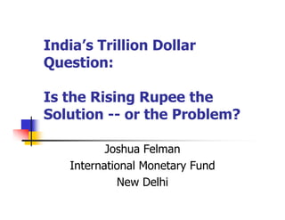 India’s Trillion Dollar
Question:
Is the Rising Rupee the
Solution -- or the Problem?
Joshua Felman
International Monetary Fund
New Delhi
 