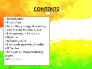 Introduction
Education
India the youngest country
The Indian Middle Class
Entrepreneur Paradise
Defense
Infrastructure
Economic growth of India
IT Sector
Growth in Manufacturing
sector
Conclusion
 