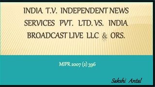 MIPR 2007 (2) 396
INDIA T.V. INDEPENDENT NEWS
SERVICES PVT. LTD. VS. INDIA
BROADCAST LIVE LLC & ORS.
Sakshi Antal
 