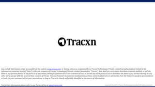 Copyright © 2023, Tracxn Technologies Limited. All rights reserved.
Any and all information either accessed from the website www.tracxn.com or having otherwise originated from Tracxn Technologies Private Limited including but not limited to the
information contained herein ("Data") is the sole property of Tracxn Technologies Private Limited (hereinafter "Tracxn"). You shall not recirculate, distribute, transmit, publish, or sell the
Data or any portion thereof in any form or by any means, either for commercial or non-commercial use, or permit any third party to use or distribute the Data or any portion thereof; to any
other party, except with the prior written consent of Tracxn. You may however incorporate insubstantial portions, extracts, abstracts or summaries from the Data into analysis, presentations
or tools for your customers or for your internal use, so long as Tracxn is clearly and visibly identified as the source of information.
For further information please refer to our Terms of Use at www.tracxn.com
 
