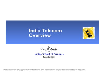 India Telecom  Overview by Niraj K. Gupta for Indian School of Business   December 2004   Data used here is only approximate and indicative. This presentation is only for discussion and not to be quoted. 