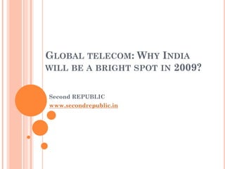 GLOBAL TELECOM: WHY INDIA
WILL BE A BRIGHT SPOT IN 2009?


Second REPUBLIC
www.secondrepublic.in
 