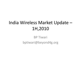 India Wireless Market Update –
1H,2010
BP Tiwari
bptiwari@beyond4g.org
 
