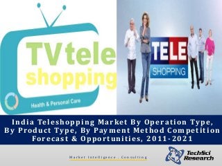 M a r k e t I n t e l l i g e n c e . C o n s u l t i n g
India Teleshopping Market By Operation Type,
By Product Type, By Payment Method Competition
Forecast & Opportunities, 2011 -2021
 
