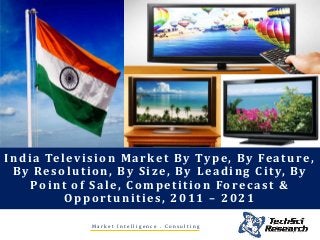 India Television Market By Type, By Feature,
By Resolution, By Size, By Leading City, By
Point of Sale, Competition Forecast &
Opportunities, 2011 – 2021
M a r k e t I n t e l l i g e n c e . C o n s u l t i n g
 