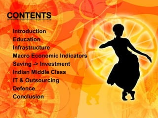 CONTENTS
   Introduction
   Education
   Infrastructure
   Macro Economic Indicators
   Saving -> Investment
   Indian Middle Class
   IT & Outsourcing
   Defence
   Conclusion
 