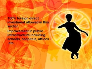    100% foreign direct
    investment allowed in this
    sector.
   Improvement in public
    infrastructure including
    schools, hospitals, offices
    .etc.
 