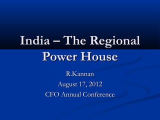 India – The Regional
    Power House
         R.Kannan
       August 17, 2012
    CFO Annual Conference
 