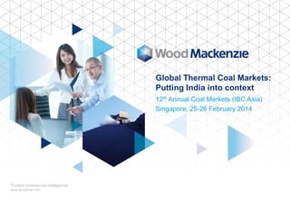 Global Thermal Coal Markets:
Putting India into context
12th Annual Coal Markets (IBC Asia)
Singapore, 25-26 February 2014

Trusted commercial intelligence
www.woodmac.com

 
