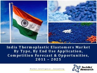 M a r k e t I n t e l l i g e n c e . C o n s u l t i n g
India Thermoplastic Elastomers Market
By Type, By End Use Application,
Competition Forecast & Opportunities,
2011 – 2025
 