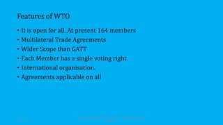 Features of WTO
• It is open for all. At present 164 members
• Multilateral Trade Agreements
• Wider Scope than GATT
• Each Member has a single voting right.
• International organisation.
• Agreements applicable on all
30-03-2018
Professor Mahendra Kumar Ghadoliya, RNB Global University,
Bikaner
 