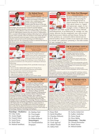   
  
Dr. Mehul Desai is a dynamic, full-time
consultant Neurologist at Bombay
Hospital. After completing his super
specialty training from Bombay
Hospital under the doyens in the field.
He joined his alma mater as Consultant
Neurologist. His special areas of interests include Epilepsy,
Headache /Migraine disorders, Stroke and Vertigo. He has been
working in close affiliation with Govt of Maharashtra and treated
well over 5000 Epilepsy patients from all corners of Maharashtra.
He is awarded with prestigious Epilepsy fellowship by the Epilepsy
society of the Australia, where he intends to train further this year.
He has presented numerous papers, written many articles/book
chapters and received awards including travel fellowships to
Europe and USA. He is frequently invited on national television to
talk about various neurological disorders.
Dr Mehul Desai
Recipient of DNB GOLD medal in
Obstetrics and Gynaecology Dr
Nitin Pai Dhungat has been in
clinical practice for the last 17 years
With special interest in Vaginal
and Laparoscopic surgery, he has
managed a variety of difficult and
complicated cases.These include Prolapse Uterus, Fibroids
and Endometriosis. As an Obstetrician he manages not only
routine deliveries but also complicated cases such as twins/
high blood pressure/ diabetes and heart disease. During the
Covid pandemic, he continued to deliver infected and non
infected mothers. He has a number of case reports and articles
in journals and conferences pertaining to the wider number
of cases managed by him.
Dr Nitin Pai Dhungat
DGO, DNB, FRCOG
Dr Prashant Kumar Pattnaik is Professor of
Urology, Bombay Hospital Institute of
Medical Science and also visiting faculty to
various Universities in India and Abroad.
He has many Firsts to his credit, like :
• First to successfully manage the Ist Lithotripsy Centre of India after its
inception  considered as one of the pioneers in Lithotripsy  Advanced
Endourology.
• First to start Miniaturized Tubeless PCNL and Flexible Ureteroscopy in
the Country
• First to introduce Multimodality approach for Prostate disease .
• First to introduce SWT for Erectile Dysfunction and Prostatitis.
Some of the Innovations which he has been part of are :
• Flushing and needling techiniques for PCNL
• Single puncture clearance for Staghorn stones
• Ultrasound guided ESWL for Mid and Lower Ureteric calculi
DR PRASHANT KUMAR PATTNAIK
M.S.(Surgery), M.Ch(Urology), F.I.C.S(USA)
Professor of Urology
Bombay Hospital
Dr Rajendra Goyal heads the Non Invasive
Cardiology Department at Bombay
Hospital, Mumbai with his enormous
experience in Echocardiography for over
three decades.
He got extensively trained under living
legend  Father of Echocardiography Dr Navin C Nanda at University of
Alabama in Birmingham, USA in year 1986.
He is one of the few earliest to introduce novel echocardiography technolo-
gy of Colour Doppler, Trans-Eesophageal Echo, Stress Echo pre millennium
to 3D/4D Echocardiography, Strain Imaging, LVO contrast echo in post
millennium years for clinical diagnosis.
He is Founding Member of International Society of Cardiovascular
Ultrasound  Indian Academy of Echocardiography and has chaired many
conferences.
He is actively involved in academics by training DM Cardiology students.
Through his work he has collaborated along with his colleagues on several
research studies, which have been published in International medical
journals and also presented at conferences worldwide.
DR RAJENDRA GOYAL
NON INVASIVE CARDIOLOGY
BOMBAY HOSPITAL
Dr Varsha A. Patil is a full-time
Consultant Neurologist at the
Department of Neurology in Bombay
Hospital and Medical Research centre
Mumbai. She was trained at the Seth
G. S. Medical College and KEM
Hospital, Mumbai (Undergraduate
and Postgraduate training) and later did her DM Neurology
training at Bombay Hospital, Mumbai. She is skilled in
treatment of various Neurological disorders and emergencies,
with a special interest in CNS Demyelinating Disorders like
Multiple Sclerosis and Pediatric Neurology. She has worked in
outpatient clinic at Bombay Hospital for Demyelinating Disorders
with Padma Shri Dr B S Singhal. She has a keen interest in
research and has over 20 publications and 8 book chapters to
her credit. She has delivered lectures at various national and
local conferences.She has participated in various rural camps on
Neurology, Pediatric Neurology and Epilepsy.
Dr Varsha A. Patil
MD, DM (Neurology)
Dr Umesh Oza is Professor and Head of the
Department of Urology and Transplantation at the
Bombay Hospital Hospital Institute of Medical
Sciences, Mumbai. He was trained at the Nair
Hospital and Lokmanya Tilak Hospital, Sion. He
had his further training in Kidney Transplantation at Manchester,UK and Halifax,
Canada. He has an experience of more than 3000 Kidney Transplantation and
helped his students to start Kidney Transplantation Program in various teaching
institutions in India. He also has a large experience in treating patients with
Enlarged Prostate. He has been a teacher and mentor to students and young
Urologists who have been now successfully practicing in India and abroad. He is
Honorary Urologist to “Honourable Governor of Maharashtra”. He has contributed
significantly in Urology education through Urological Society of India. He has
received many prestigious awards to his credit and recently received “Sanjeevani
Distinguished Service Award” by Association of Medical Consultants. Besides
publishing many papers, he has delivered more than 150 lectures at different
scientific platforms. He has given lectures in different states to promote Deceased
donor ( Cadaver Donor Transplant) program in India.
DR. UMESH OZA
Professor  Head of the Department
Urology  Transplantation
Bombay Hospital
Neurology – Paediatrics
Dr. Uday Andar
Dr. Anaita Hegde
Dr. Vrajesh Udani
Dr. Sumit Pawar
Dr. Mohit Bhatt
Dr. Mahesh Sambhare
Dr. Shekhar Patil
Dr. Viraj Sanghi
Dr. Amit Vatkar
Dr. Shilpa Kulkarni
Neurosurgery
Dr. Chandrashekhar
Deopujari
Dr. Rajan Shah
Dr. Satish Khadilkar
Dr. Chandan Mohanty
Dr. B. K. Misra
Dr. Nitin Dange
Dr. Vivek Agarwal
Dr. Abhijit Warade
Dr. Aditya Patil
Dr. Sachin Ashok Giri
Dr. Sudher Amberkar
Dr. Naren Nayak
Dr. Nirav Mehta
Neurosurgry – Vascular
Dr. Vikram Karmarkar
Dr. Batuk Diyora
Dr. Milind Sankhe
 