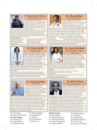 Dr. Bipeenchandra Y. Bhamre is a Consultant
Cardiothoracic Surgeon at Sir H. N. Reliance Foundation
Hospital. He has 18 years of rich national  international
experience in Cardiovascular and Thoracic Surgery. He is
trained with world’s foremost heart surgeon, Dr. Denton
Cooley, at Texas Heart Institute, Houston, Texas, U.S.A. He
is known for his expertise in most complex clinical
situations with unbiased opinion and for CABG surgeries
with best results comparable to North American standards.
He uses exclusively LIMA RIMA called as bilateral internal mammary arteries conduits during
CABG. Using the minimally invasive technique, he can perform cardiac operations thorough
small incisions with rapid recovery and short hospital stay. He is experienced in treating
complex Aortic Aneurysms with Hybrid procedures through small incisions. Using the
minimally invasive technique, he can perform cardiac operations through small incisions with
rapid recovery and short hospital stay. He is experienced in treating complex Aortic Aneurysms
with Hybrid procedures through small incisions.
Speciality Interests:
•Off-pump total arterial CABG
•Mitral Valve repair surgery
•Heart valve Replacement
•Mechanical Circulatory Support
(ECMO, LVAD)
Dr. Bipeenchandra Y. Bhamre
MBBS, MS, M.Ch. (Cardiovascular and
Thoracic Surgery), MD (USA)
•Heart Failure Surgery – LV Aneurysm Repair
•Complex Aortic Aneurysm Surgery
•Minimally Invasive Heart surgery
•Robot- Assisted Heart Surgery
•Pulmonary Thrombo - Embolectomy
Dr. Chetan Bhatt is the Mentor in the
department of Institute of Gastrosciences and
Hepato-biliary Sciences at Sir H. N. Reliance
Foundation Hospital. He is a prominent
Gastroenterologist and Hepatologist practising
in Mumbai since the last 40 years. In addition to the MBBS degree, he
holds an MD in General Medicine and a DNB in Gastroenterology.
He has vast teaching experience and has developed an innovative
and novel concept of extensive medical teaching for under-graduate
and post-graduate students over three decades. He also has
experience of many years in various diagnostic and therapeutic
Endoscopic procedures. He has special interest in Motility
disorder and “Inflammatory Bowel Diseases” (IBD) and
has started patient’s education group to discuss IBD understandings
for the patient. He has written patient information booklet on IBD –
“Understanding IBD for patients and their relatives”.
MBBS, MD (General Medicine),
DNB (Gastroenterology)
Dr. Chetan Bhatt
Director-Well Women Centre- Sir H. N.
Reliance Foundation Hospital, Mumbai
Dr. Firuza Parikh is a highly qualified and
experienced specialist in the field of
Assisted Reproductive Technology (ART),
with over 38 years of experience.
Her expertise lies in various aspects of
ART, including Artificial Intelligence in
In-Vitro Fertilization (IVF), Intracytoplasmic
Sperm Injection (ICSI), Egg  Embryo Freezing, Sperm and
Testicular Sperm Freezing, Ovarian Cortex Freezing, Male Factor
Infertility, Repeated Implantation Failure and Repeated
Miscarriages.
Pioneer in India for Pre-Implantation Genetic Screening with a
special interest in Monogenic Diseases like Huntington's Chorea,
Leigh's Syndrome, Thalassemia, Cancer Mutations like BRCA1 and
BRCA2, Hemophilia, Duchenne's Muscular Dystrophy.“
Dr. Firuza Parikh
M.D., PhD., D.G.O., D.F.P.,
F.C.P.S., Dip. N.B.E.
Dr. Gauri Merchant is the Director and
Consultant at the Department of Oral Health
and Advanced Dentistry at Sir H. N. Reliance
Foundation Hospital. She has a rich experience
of mo
specialises in Cosmetic Dentistry and
Implantology. She has a comprehensive
knowledge and expertise to perform all routine procedures such as surgical
extraction, and removable prosthodontics,
basic restorative work,rotary endodontics, surgical placement of implants and
heir restoration. She has completed her Fellowship in TMD, Orofacial pain 
Sleep Apnea-Smile USA  Roseman University, UTAH.
Expertise:
Surgical  Non-surgical speciality treatment interventions like:
•Impacted third molar and other related surgeries.
•Alveoloplasty
•Evaluation, planning, surgical and restoration insertion of Dental Implants
•Oral cancer screening using Velscope Vx
•Smile design and aesthetic dentistry
Dr. Gauri Merchant
BDS, MDS, Postgraduate Diploma in
Hospital Management and Health
Care Research
Dr. Hemant Mehta is the Director of
Department of Anaesthesia and Pain
Management at Sir H. N.Reliance Foundation
Hospital with over 40 years of experience and
holding a world record of Anaesthetising a
300 kg patient successfully. He has managed
and moulded a big young team of
Anaesthesiologists and helped them to excel
in their work. He is a very good administrator and a clinician, a rare quality
to get. With his immense knowledge and skill, he has designed and
incorporated Neuroleptic Infusion Therapy for Chronic pain and providing
palliative care to cancer pain. He specializes in management of high risk
patients for robotic urosurgery, bariatric, labour analgesia, orthopedics
along with supra-major cancer surgeries. Dr. Hemant Mehta manages all
operations theaters and provides anaesthesia related treatments outside
OT. He is well known for out of the box way of managing very critical
patients and post operative pain management too. He is known for
Regional Anaesthesia and providing relief to Chronic Cancer patients with
excellent success rate and patient satisfaction.
Dr. Hemant Mehta
MD, DA, MCPS
Dr. Ajit R. Menon is a consultant of Cardiac
Sciences at Sir H. N. Reliance Foundation
Hospital. He is an experienced Interventional
Cardiologist with over 30 years of experience.
Apart from being an experienced Clinical
Cardiologist, he is also an extremely
experienced Interventional Cardiologist
dealing with various types of complex coronary interventions.
He regularly performs over 10-15 Coronary Angioplasties a week, many
of which involves complex situations. He is very well experienced in the
use of Rotablator, Excimer Laser and various Intracoronary Imaging
Modalities like Intravascular Ultrasound and Optical Coherence
Tomography. He is a Proctor involved in training Cardiologists in the
use of Rotablator, Left Main Coronary Intervention, Intravascular
Ultrasound and Optical Coherence Tomography (OCT). He is a trained
and certified operator in Structural Heart Interventions including
Transcatheter Aortic Valve Replacements. He is also involved in various
Clinical trials and he is a Primary Investigator in many of them.
Dr. Ajit R. Menon
MBBS, MD (Internal Medicine), DM (Cardiology)
Interventional Cardiology
Dr. R. K. Garg
Dr. Pankaj Maheshwari
Vascular Surgery
Dr. Paresh R. Pai
Dr. Amish Mhatre
Dr. Vidhyadhar Lad
Dr. Hemant Pathare
Dr. Gustad Daver
Dr. R.Sekar
Dr. Maunil Bhuta
Dr. Simit Vora
Robotic Surgery
Dr. Roy Patankar
Dr. Ganesh Nagarajan
Dr. Manmohan Kamat
Dr. Santoshi Nagaonkar
Dr. Avinash Saklani
Dr. Madhav Kamat
Dr. V. Srinivas
Dr. Rakesh Katna
Dr. Jagdeesh Kulkarni
Dr. T. B. Yuvraja
Dr. Ashwin Tamhankar
 