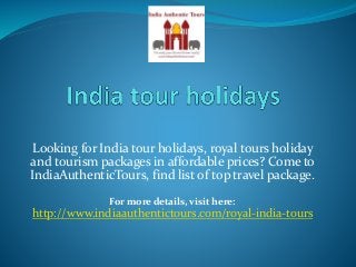Looking for India tour holidays, royal tours holiday
and tourism packages in affordable prices? Come to
IndiaAuthenticTours, find list of top travel package.
For more details, visit here:
http://www.indiaauthentictours.com/royal-india-tours
 