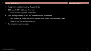 © Coinmen Consultants LLP
EMERGING TRENDS
4
MACRO PERSPECTIVE
 Realignment of global economy – focus on India
 GDP growth of 7-7.5% in last three years
– Focus on certain key sectors and initiatives
 Ease of doing business or lack of it – determinantal to investments
– India moves up 30 spots in ease of doing business (130th to 100th spot): World Bank’s report
– Alignment with international best practices
 Tax structure remains complex
 