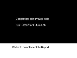 MARCH 2012
Geopolitical Tomorrows: India
Niki Gomez for Future Lab
Slides to complement theReport
 