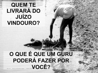 QUEM TE LIVRARÁ DO JUÍZO VINDOURO? O QUE É QUE UM GURU PODERÁ FAZER POR VOCÊ? 