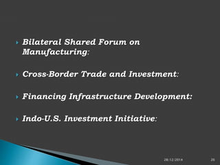  Bilateral Shared Forum on
Manufacturing:
 Cross-Border Trade and Investment:
 Financing Infrastructure Development:
 Indo-U.S. Investment Initiative:
28/12/2014 20
 