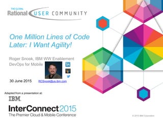 © 2015 IBM Corporation
One Million Lines of Code
Later: I Want Agility!
Roger Snook, IBM WW Enablement
DevOps for Mobile
30 June 2015 RCSnook@us.ibm.com
Adapted from a presentation at:
 