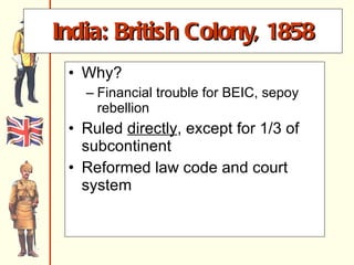 India: British Colony, 1858 Why? Financial trouble for BEIC, sepoy rebellion Ruled  directly , except for 1/3 of subcontinent Reformed law code and court system 