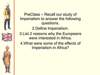 PreClass – Recall our study of Imperialism to answer the following questions. Define Imperialism. List 2 reasons why the Europeans were interested in Africa. What were some of the effects of Imperialism in Africa? 