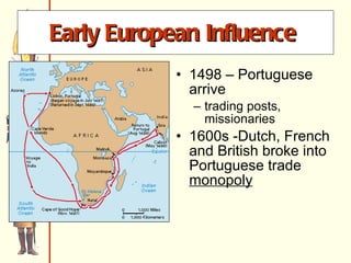 Early European Influence   1498 – Portuguese arrive trading posts, missionaries 1600s -Dutch, French and British broke into Portuguese trade  monopoly 