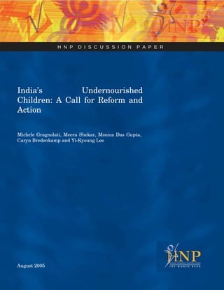 H  N  P  D  I  S  C  U  S  S  I  O  N  P  A  P  E  R  India’s Undernourished Children: A Call for Reform and Action  Michele Gragnolati, Meera Shekar, Monica Das Gupta, Caryn Bredenkamp and Yi-Kyoung Lee  August 2005  