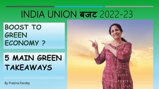 INDIA UNION बजट 2022-23
BOOST TO
GREEN
ECONOMY ?
5 MAIN GREEN
TAKEAWAYS
By Pratima Pandey
 