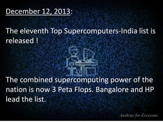 December 12, 2013:
The eleventh Top Supercomputers-India list is
released !

The combined supercomputing power of the
nation is now 3 Peta Flops. Bangalore and HP
lead the list.

 