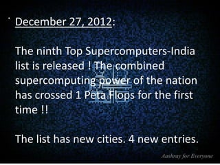 .

December 27, 2012:
The ninth Top Supercomputers-India
list is released ! The combined
supercomputing power of the nation
has crossed 1 Peta Flops for the first
time !!
The list has new cities. 4 new entries.

 