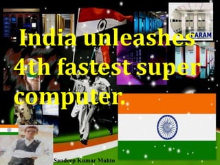 India unleashes
4th fastest super
computer.
Sandeep Kumar Mahto

 