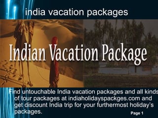 india vacation packages

Find untouchable India vacation packages and all kinds
of tour packages at indiaholidayspackges.com and
get discount India trip for your furthermost holiday’s
packages.
Page 1

 