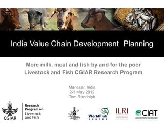 India Value Chain Development Planning

    More milk, meat and fish by and for the poor
   Livestock and Fish CGIAR Research Program

                   Manesar, India
                   2-3 May 2012
                   Tom Randolph
 