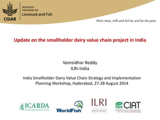 Update on the smallholder dairy value chain project in India
Vamsidhar Reddy
ILRI-India
India Smallholder Dairy Value Chain Strategy and Implementation
Planning Workshop, Hyderabad, 27-28 August 2014
 