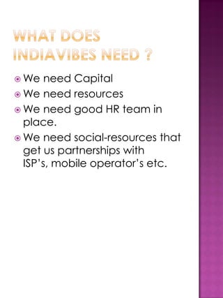  We   need Capital
 We need resources
 We need good HR team in
  place.
 We need social-resources that
  get us partnerships with
  ISP’s, mobile operator’s etc.
 