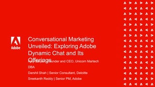 Conversational Marketing
Unveiled: Exploring Adobe
Dynamic Chat and Its
Offerings
Ajay Sarpal | Founder and CEO, Unicorn Martech
DBA
Darshil Shah | Senior Consultant, Deloitte
Sreekanth Reddy | Senior PM, Adobe
 