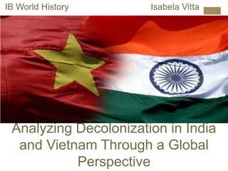 Analyzing Decolonization in India
and Vietnam Through a Global
Perspective
Isabela VittaIB World History
 