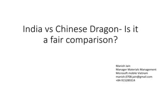 India vs Chinese Dragon- Is it
a fair comparison?
Manish Jain
Manager Materials Management
Microsoft mobile Vietnam
manish.0708.jain@gmail.com
+84-915289314
 