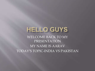 WELCOME BACK TO MY
PRESENTATION
MY NAME IS AARAV
TODAY’S TOPIC-INDIA VS PAKISTAN
 