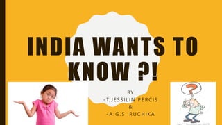 INDIA WANTS TO
KNOW ?!
BY
- T. J E S S I L I N P E R C I S
&
- A . G . S . R U C H I K A
 