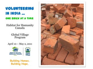 Volunteering in INDIA ... 0ne brick at a time Habitat for Humanity Canada Global Village Program April 10 – May 2, 2011 Building Homes.   Building Hope. 