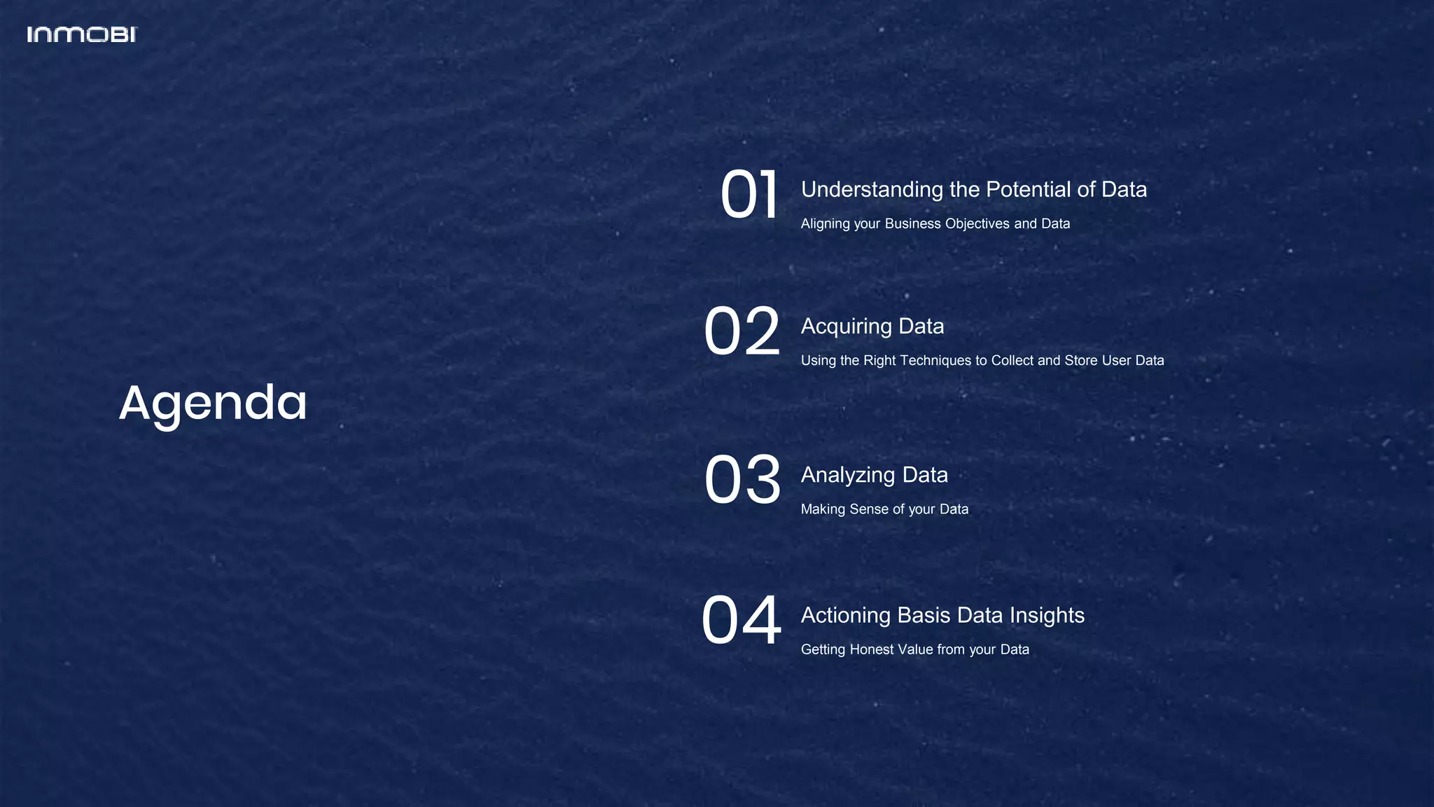 Understanding the Potential of Data
Aligning your Business Objectives and Data
Agenda
01
Acquiring Data
Using the Right Techniques to Collect and Store User Data
02
Analyzing Data
Making Sense of your Data
03
Actioning Basis Data Insights
Getting Honest Value from your Data
04
 